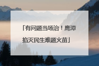 有问题当场治！鹰潭掐灭民生难题火苗