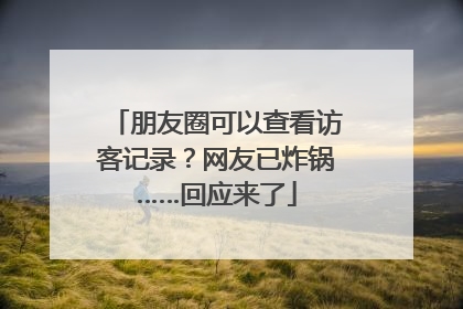 朋友圈可以查看访客记录？网友已炸锅……回应来了