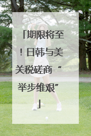 期限将至！日韩与美关税磋商“举步维艰”