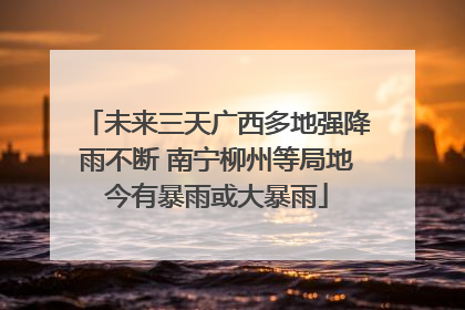 未来三天广西多地强降雨不断 南宁柳州等局地今有暴雨或大暴雨