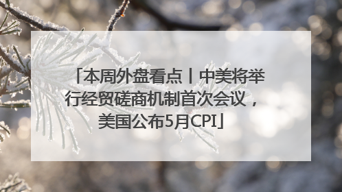 本周外盘看点丨中美将举行经贸磋商机制首次会议，美国公布5月CPI