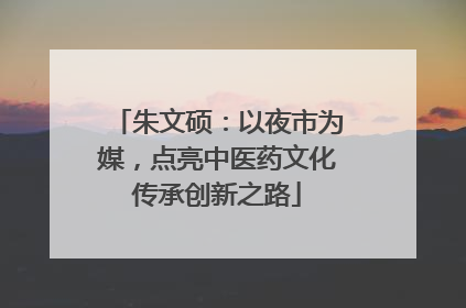朱文硕：以夜市为媒，点亮中医药文化传承创新之路