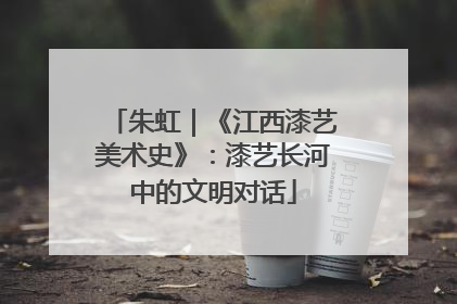 朱虹｜《江西漆艺美术史》：漆艺长河中的文明对话