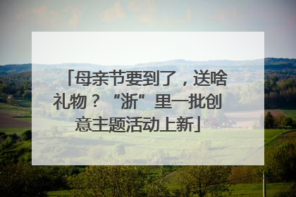 母亲节要到了，送啥礼物？“浙”里一批创意主题活动上新