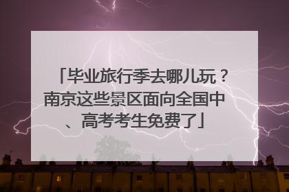 毕业旅行季去哪儿玩？南京这些景区面向全国中、高考考生免费了
