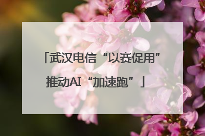 武汉电信“以赛促用”推动AI“加速跑”