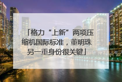 格力“上新”两项压缩机国际标准，董明珠另一重身份很关键