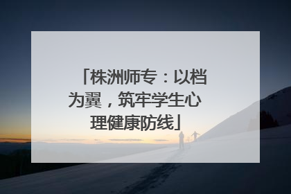 株洲师专：以档为翼，筑牢学生心理健康防线