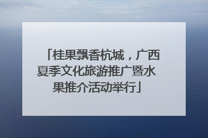 桂果飘香杭城，广西夏季文化旅游推广暨水果推介活动举行