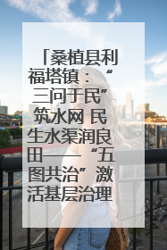 桑植县利福塔镇：“三问于民”筑水网 民生水渠润良田——“五图共治”激活基层治理新动能