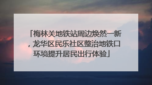 梅林关地铁站周边焕然一新，龙华区民乐社区整治地铁口环境提升居民出行体验