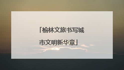 榆林文旅书写城市文明新华章