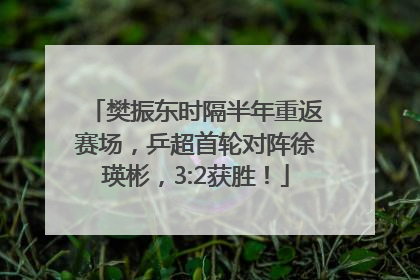 樊振东时隔半年重返赛场，乒超首轮对阵徐瑛彬，3:2获胜！