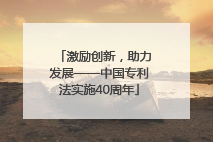 激励创新，助力发展——中国专利法实施40周年
