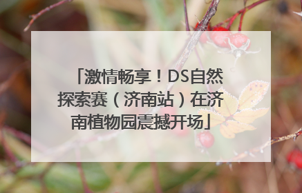 激情畅享！DS自然探索赛（济南站）在济南植物园震撼开场