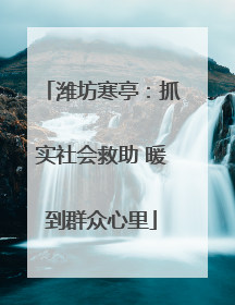 潍坊寒亭：抓实社会救助 暖到群众心里