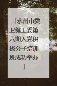 永州市委卫健工委第六期入党积极分子培训班成功举办