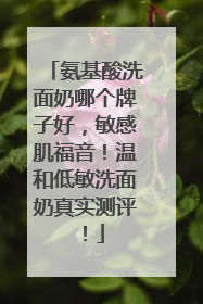 氨基酸洗面奶哪个牌子好，敏感肌福音！温和低敏洗面奶真实测评！