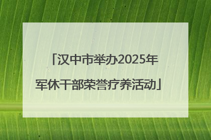 汉中市举办2025年军休干部荣誉疗养活动