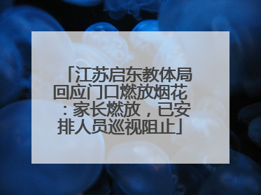 江苏启东教体局回应门口燃放烟花：家长燃放，已安排人员巡视阻止