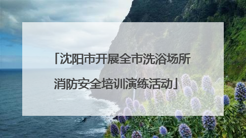 沈阳市开展全市洗浴场所消防安全培训演练活动
