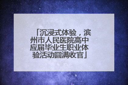 沉浸式体验，滨州市人民医院高中应届毕业生职业体验活动圆满收官