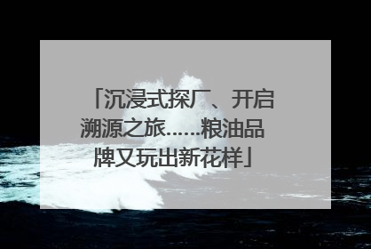 沉浸式探厂、开启溯源之旅……粮油品牌又玩出新花样
