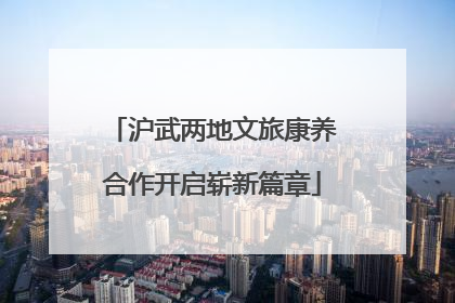 沪武两地文旅康养合作开启崭新篇章