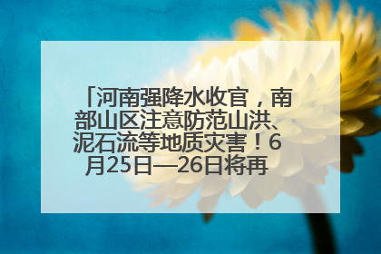河南强降水收官，南部山区注意防范山洪、泥石流等地质灾害！6月25日—26日将再迎大范围降水