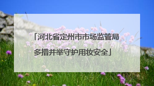 河北省定州市市场监管局多措并举守护用妆安全