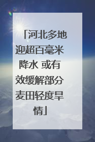 河北多地迎超百毫米降水 或有效缓解部分麦田轻度旱情
