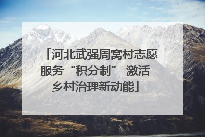 河北武强周窝村志愿服务“积分制” 激活乡村治理新动能