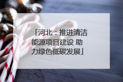 河北：推进清洁能源项目建设 助力绿色低碳发展