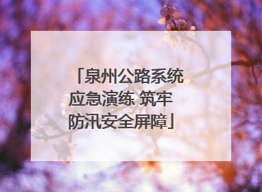 泉州公路系统应急演练 筑牢防汛安全屏障