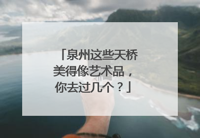 泉州这些天桥美得像艺术品，你去过几个？