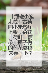泡椒小笼来啦！古猗园小笼餐厅上新，荷花、荷叶、藕带、莲子做的荷花宴也来尝一下？