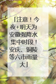 注意！今夜+明天为安徽强降水集中时段！安庆、铜陵等六市雨量大