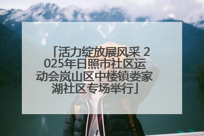 活力绽放展风采 2025年日照市社区运动会岚山区中楼镇娄家湖社区专场举行