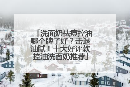 洗面奶祛痘控油哪个牌子好？击退油腻！十大好评款控油洗面奶推荐