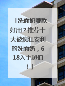 洗面奶哪款好用？推荐十大被疯狂安利的洗面奶，618入手超值！