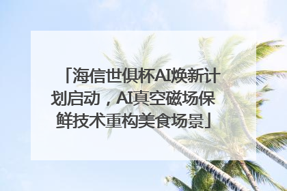 海信世俱杯AI焕新计划启动，AI真空磁场保鲜技术重构美食场景