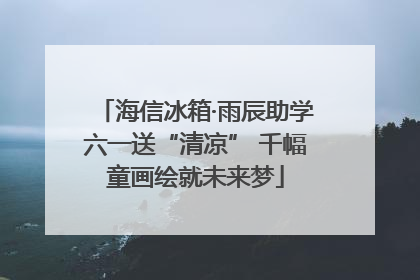 海信冰箱·雨辰助学六一送“清凉” 千幅童画绘就未来梦