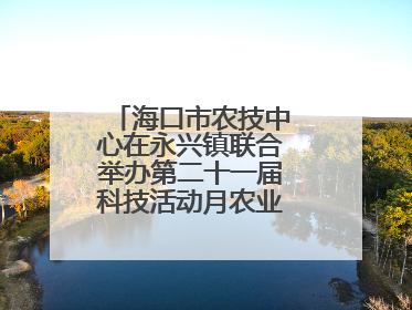 海口市农技中心在永兴镇联合举办第二十一届科技活动月农业科技下乡活动