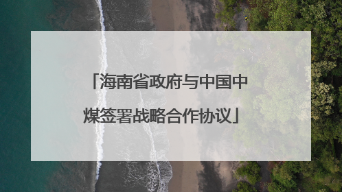 海南省政府与中国中煤签署战略合作协议