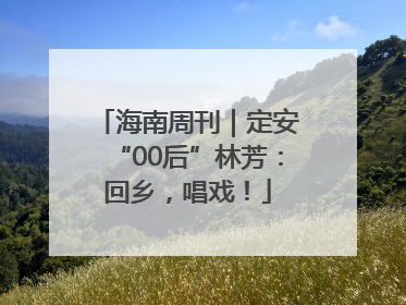 海南周刊｜定安“00后”林芳：回乡，唱戏！