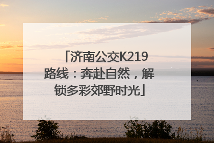 济南公交K219路线：奔赴自然，解锁多彩郊野时光