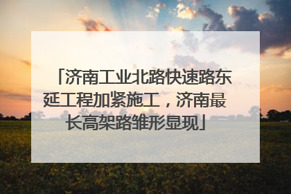 济南工业北路快速路东延工程加紧施工，济南最长高架路雏形显现