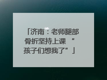 济南：老师腿部骨折坚持上课 “孩子们想我了”