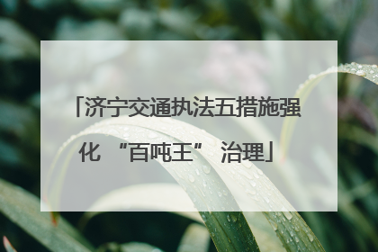 济宁交通执法五措施强化 “百吨王” 治理