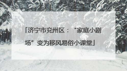 济宁市兖州区：“家庭小剧场”变为移风易俗小课堂